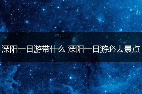 溧阳一日游带什么 溧阳一日游必去景点