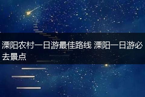 溧阳农村一日游最佳路线 溧阳一日游必去景点