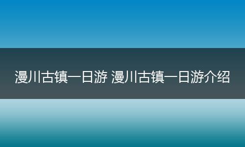 漫川古镇一日游 漫川古镇一日游介绍