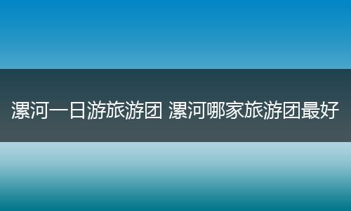 漯河一日游旅游团 漯河哪家旅游团最好