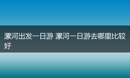 漯河出发一日游 漯河一日游去哪里比较好