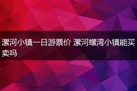 漯河小镇一日游票价 漯河螺湾小镇能买卖吗