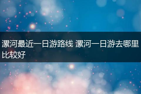 漯河最近一日游路线 漯河一日游去哪里比较好