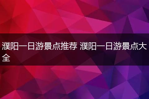 濮阳一日游景点推荐 濮阳一日游景点大全