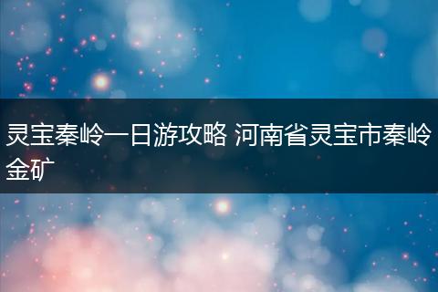 灵宝秦岭一日游攻略 河南省灵宝市秦岭金矿