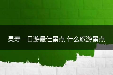 灵寿一日游最佳景点 什么旅游景点