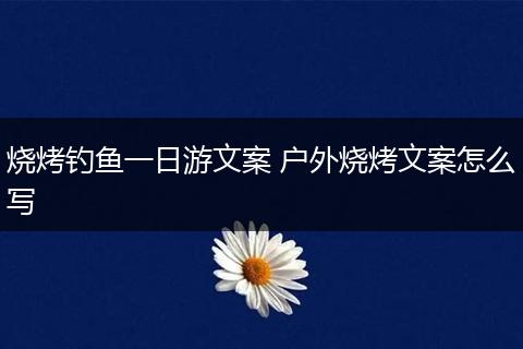 烧烤钓鱼一日游文案 户外烧烤文案怎么写