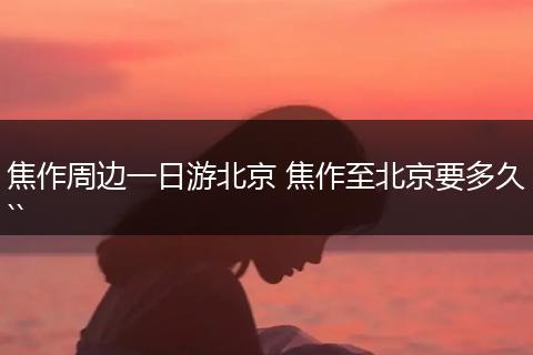 焦作周边一日游北京 焦作至北京要多久``