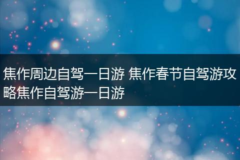 焦作周边自驾一日游 焦作春节自驾游攻略焦作自驾游一日游