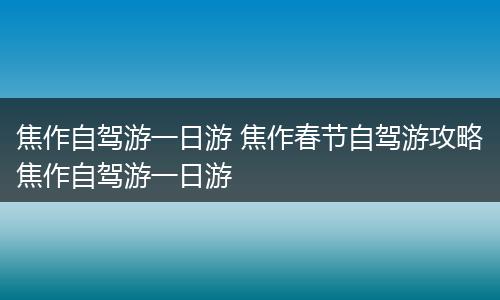焦作自驾游一日游 焦作春节自驾游攻略焦作自驾游一日游