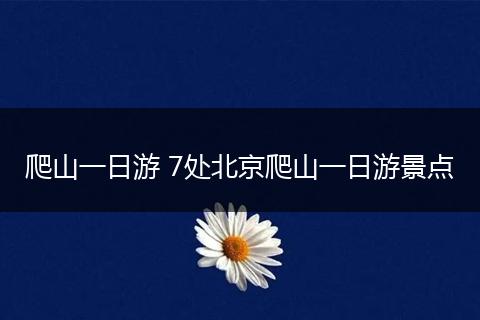 爬山一日游 7处北京爬山一日游景点