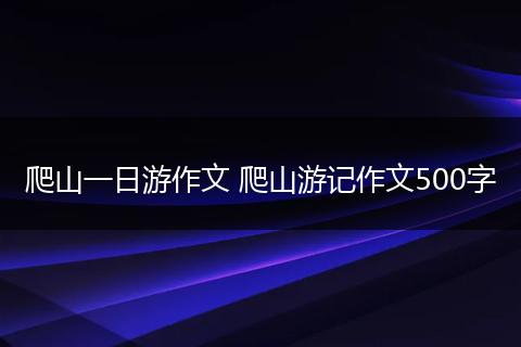 爬山一日游作文 爬山游记作文500字