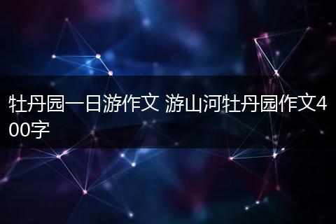 牡丹园一日游作文 游山河牡丹园作文400字