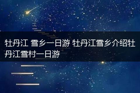 牡丹江 雪乡一日游 牡丹江雪乡介绍牡丹江雪村一日游