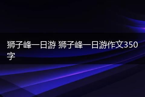 狮子峰一日游 狮子峰一日游作文350字