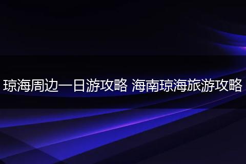 琼海周边一日游攻略 海南琼海旅游攻略
