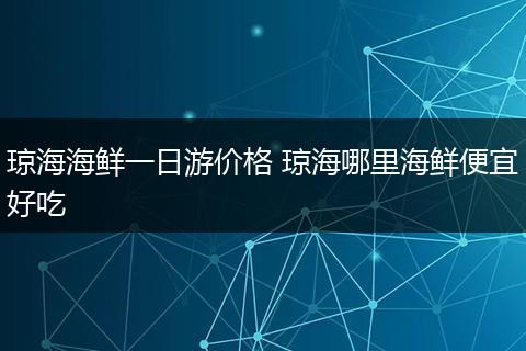 琼海海鲜一日游价格 琼海哪里海鲜便宜好吃