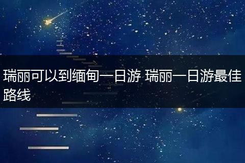瑞丽可以到缅甸一日游 瑞丽一日游最佳路线