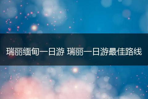 瑞丽缅甸一日游 瑞丽一日游最佳路线