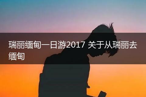 瑞丽缅甸一日游2017 关于从瑞丽去缅甸