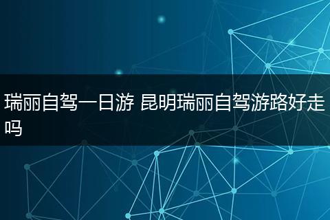 瑞丽自驾一日游 昆明瑞丽自驾游路好走吗