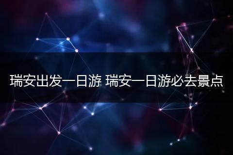 瑞安出发一日游 瑞安一日游必去景点