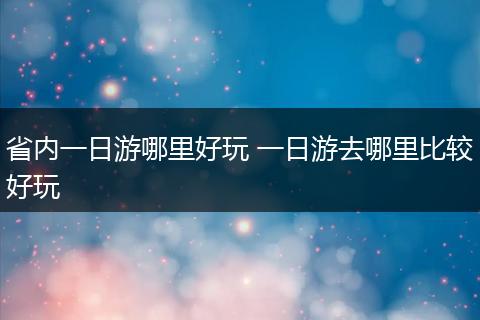 省内一日游哪里好玩 一日游去哪里比较好玩