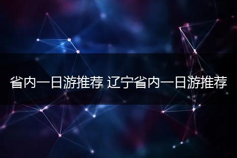 省内一日游推荐 辽宁省内一日游推荐