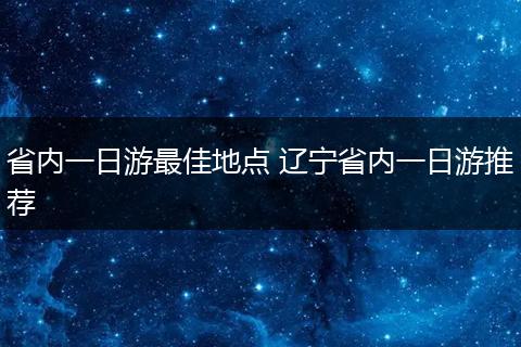 省内一日游最佳地点 辽宁省内一日游推荐