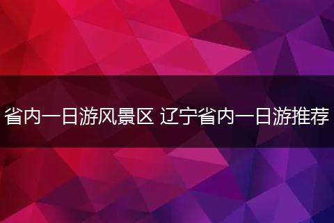 省内一日游风景区 辽宁省内一日游推荐