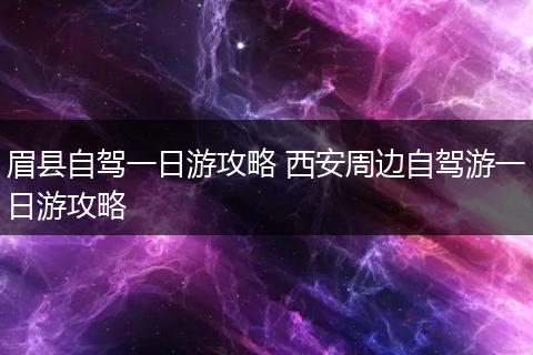 眉县自驾一日游攻略 西安周边自驾游一日游攻略