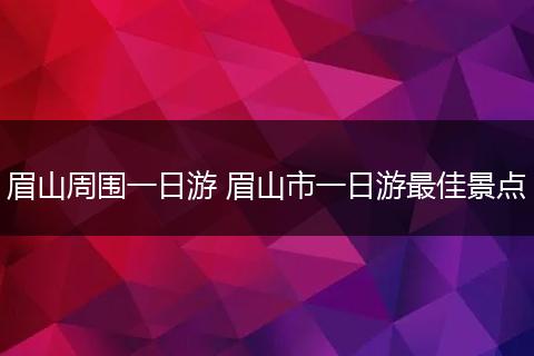 眉山周围一日游 眉山市一日游最佳景点