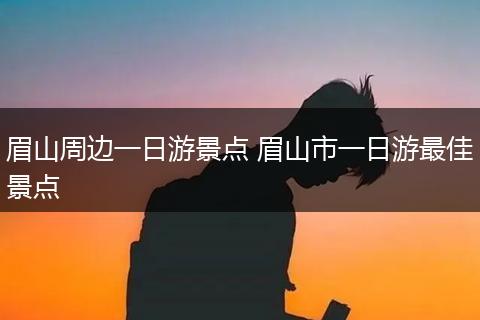 眉山周边一日游景点 眉山市一日游最佳景点