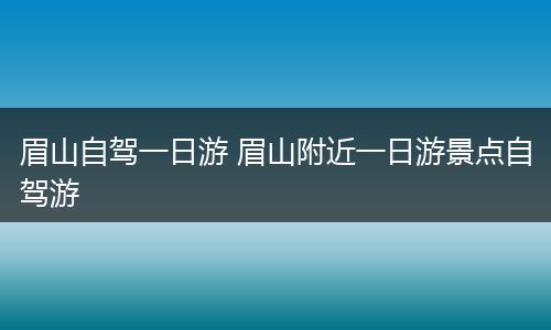 眉山自驾一日游 眉山附近一日游景点自驾游