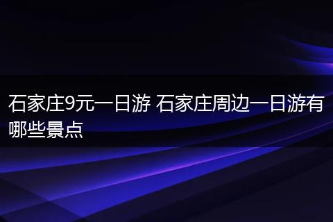 石家庄9元一日游 石家庄周边一日游有哪些景点