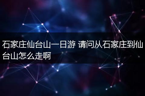 石家庄仙台山一日游 请问从石家庄到仙台山怎么走啊