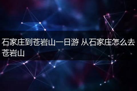 石家庄到苍岩山一日游 从石家庄怎么去苍岩山