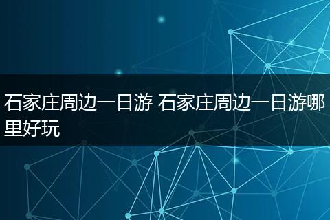 石家庄周边一日游 石家庄周边一日游哪里好玩