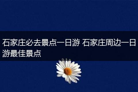 石家庄必去景点一日游 石家庄周边一日游最佳景点