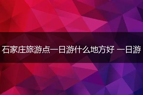石家庄旅游点一日游什么地方好 一日游