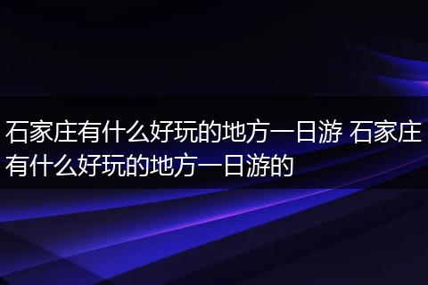 石家庄有什么好玩的地方一日游 石家庄有什么好玩的地方一日游的