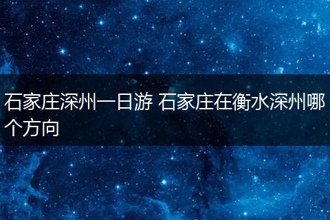 石家庄深州一日游 石家庄在衡水深州哪个方向