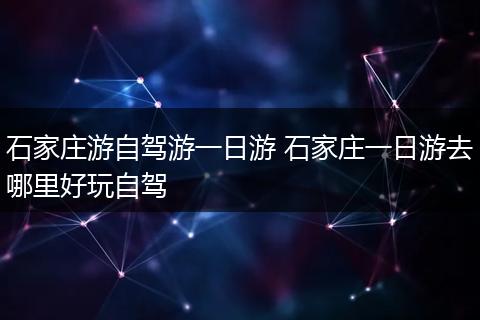 石家庄游自驾游一日游 石家庄一日游去哪里好玩自驾