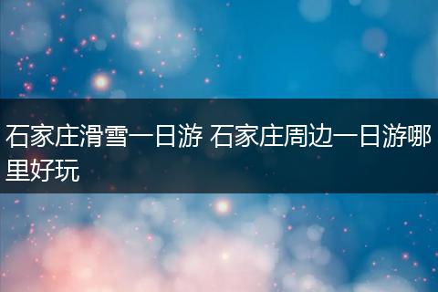 石家庄滑雪一日游 石家庄周边一日游哪里好玩