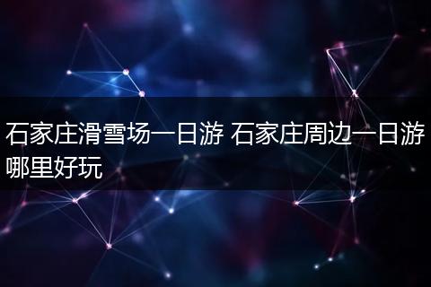 石家庄滑雪场一日游 石家庄周边一日游哪里好玩