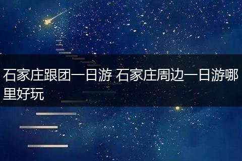 石家庄跟团一日游 石家庄周边一日游哪里好玩