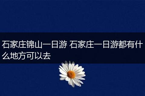 石家庄锦山一日游 石家庄一日游都有什么地方可以去
