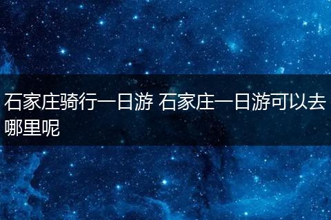 石家庄骑行一日游 石家庄一日游可以去哪里呢