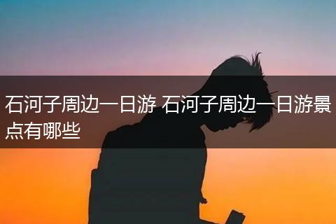 石河子周边一日游 石河子周边一日游景点有哪些