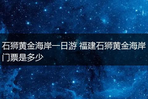 石狮黄金海岸一日游 福建石狮黄金海岸门票是多少